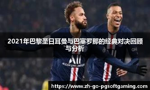2021年巴黎圣日耳曼与巴塞罗那的经典对决回顾与分析