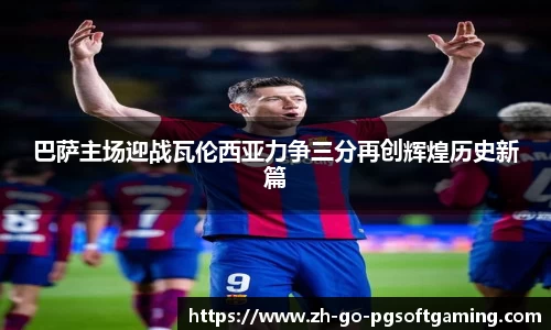 巴萨主场迎战瓦伦西亚力争三分再创辉煌历史新篇