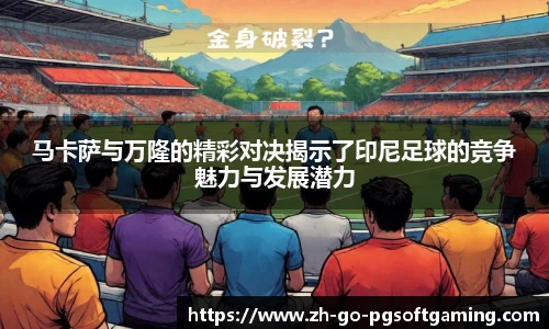 马卡萨与万隆的精彩对决揭示了印尼足球的竞争魅力与发展潜力
