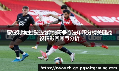 蒙彼利埃主场迎战摩纳哥争夺法甲积分榜关键战役精彩回顾与分析