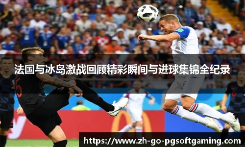 法国与冰岛激战回顾精彩瞬间与进球集锦全纪录