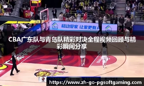 CBA广东队与青岛队精彩对决全程视频回顾与精彩瞬间分享