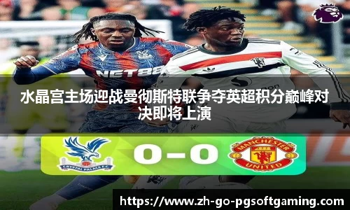 水晶宫主场迎战曼彻斯特联争夺英超积分巅峰对决即将上演