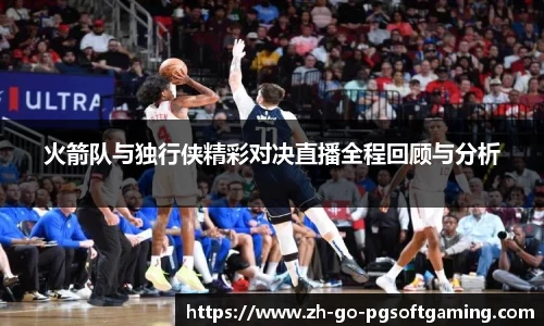 火箭队与独行侠精彩对决直播全程回顾与分析