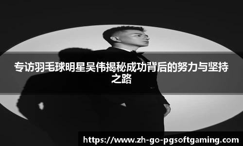 专访羽毛球明星吴伟揭秘成功背后的努力与坚持之路