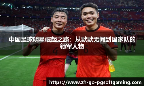 中国足球明星崛起之路:从默默无闻到国家队的领军人物