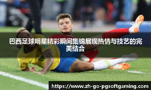 巴西足球明星精彩瞬间集锦展现热情与技艺的完美结合