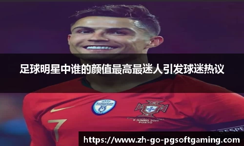 足球明星中谁的颜值最高最迷人引发球迷热议