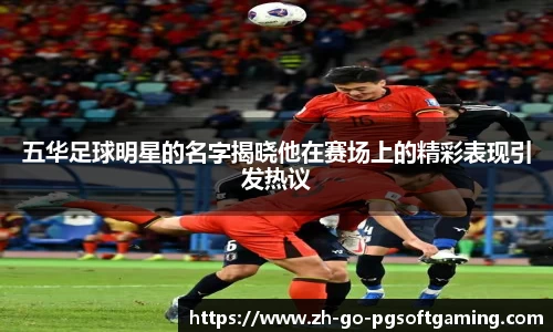 五华足球明星的名字揭晓他在赛场上的精彩表现引发热议